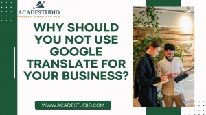 Why Should You Not Use Google Translate for Your Business?